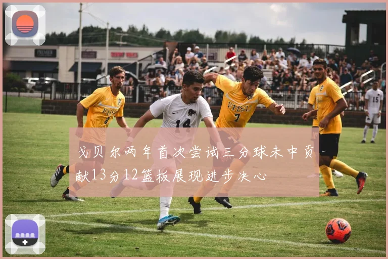 戈贝尔两年首次尝试三分球未中贡献13分12篮板展现进步决心