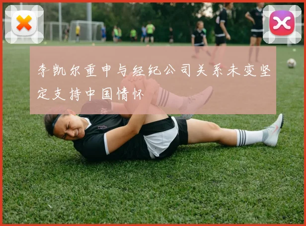 李凯尔重申与经纪公司关系未变坚定支持中国情怀