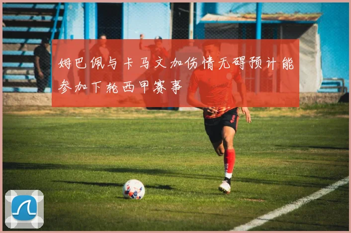 姆巴佩与卡马文加伤情无碍预计能参加下轮西甲赛事