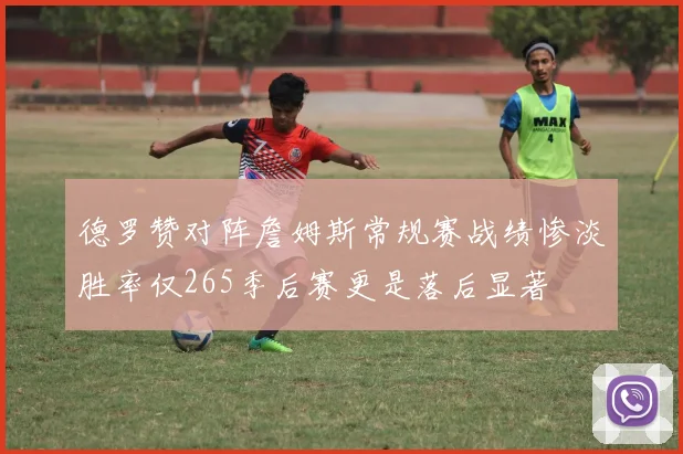 德罗赞对阵詹姆斯常规赛战绩惨淡胜率仅265季后赛更是落后显著