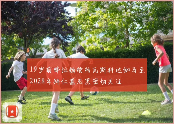 19岁前锋拉扬续约瓦斯科达伽马至2028年拜仁慕尼黑密切关注