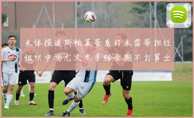 米体报道斯帕莱蒂看好米雷蒂担任组织中场尤文冬季转会期不打算出售他