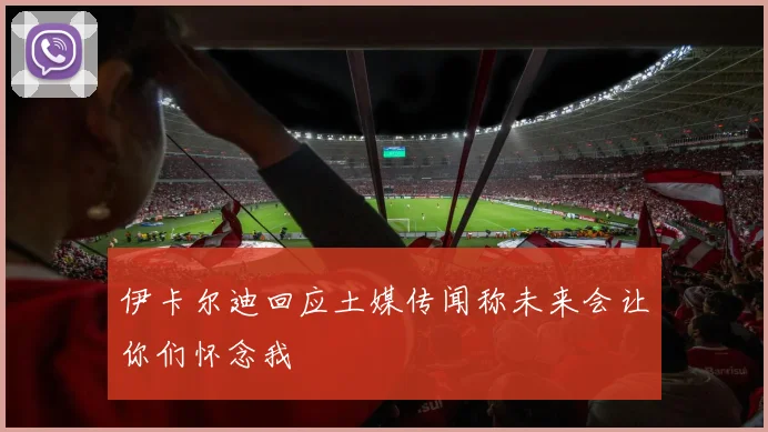 伊卡尔迪回应土媒传闻称未来会让你们怀念我