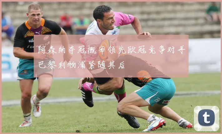 阿森纳夺冠概率领先欧冠竞争对手巴黎利物浦紧随其后