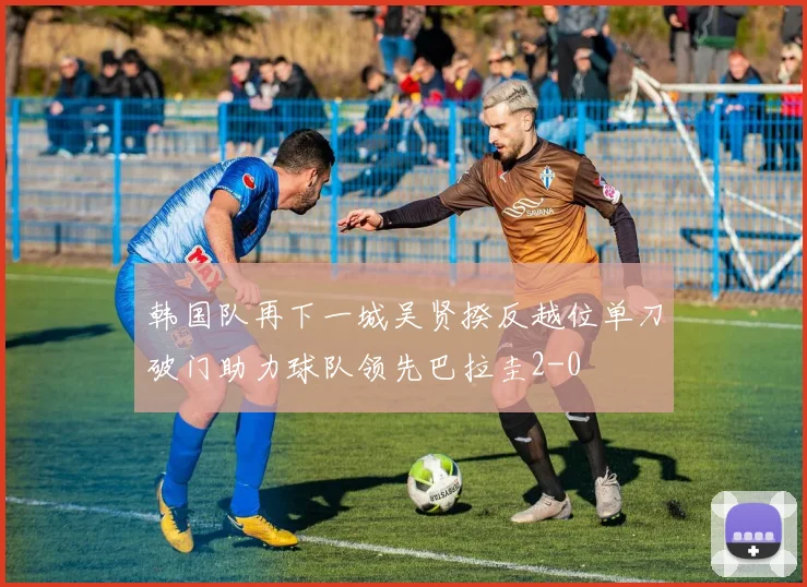 韩国队再下一城吴贤揆反越位单刀破门助力球队领先巴拉圭2-0