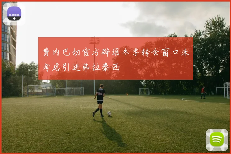 费内巴切官方辟谣冬季转会窗口未考虑引进弗拉泰西