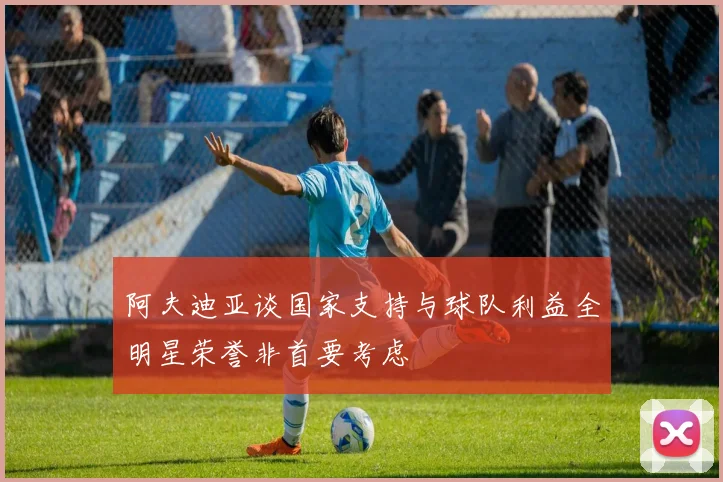 阿夫迪亚谈国家支持与球队利益全明星荣誉非首要考虑