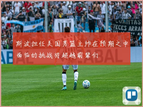 斯波担任美国男篮主帅在预期之中面临的挑战将超越前辈们