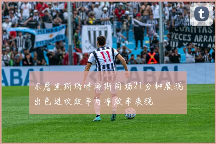 东詹里斯玛特海斯同场21分钟展现出色进攻效率与净效率表现