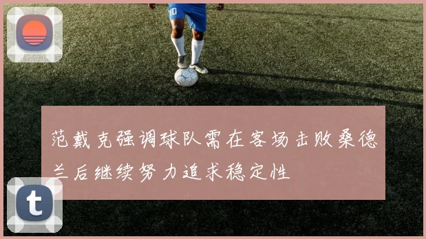 范戴克强调球队需在客场击败桑德兰后继续努力追求稳定性