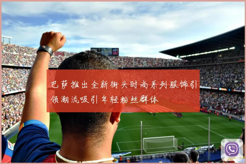 巴萨推出全新街头时尚系列服饰引领潮流吸引年轻粉丝群体