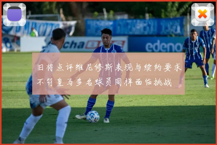 旧将点评维尼修斯表现与续约要求不符皇马多名球员同样面临挑战