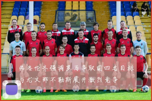 弗洛伦齐强调罗马争取前四名目标与尤文那不勒斯展开激烈竞争