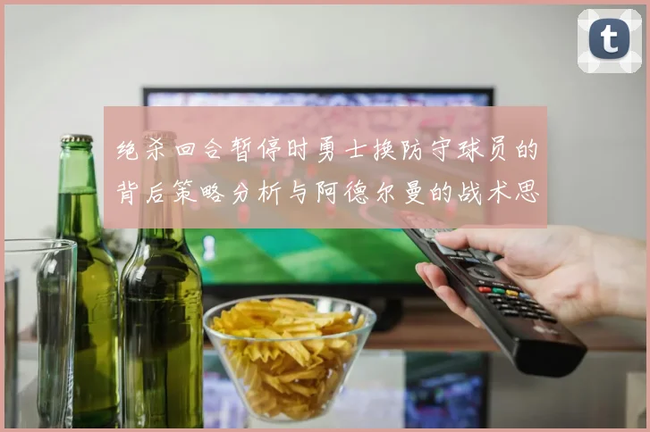 绝杀回合暂停时勇士换防守球员的背后策略分析与阿德尔曼的战术思考