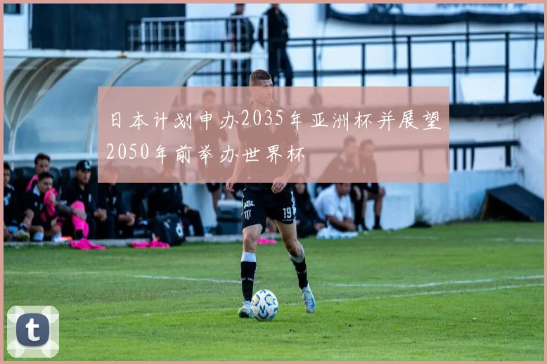 日本计划申办2035年亚洲杯并展望2050年前举办世界杯