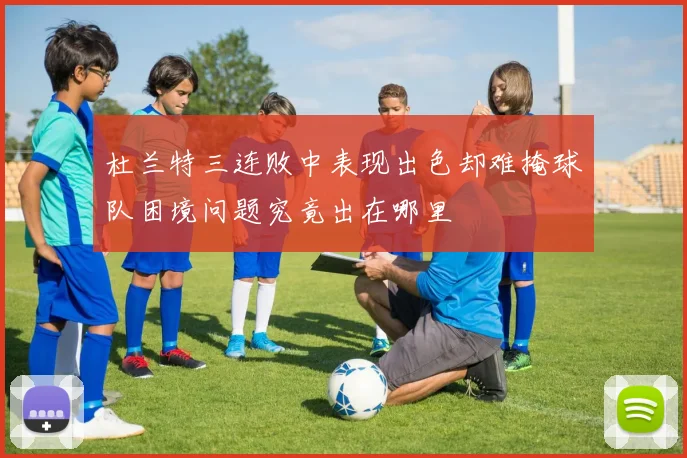 杜兰特三连败中表现出色却难掩球队困境问题究竟出在哪里