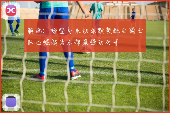 解说：哈登与米切尔默契配合骑士队已崛起为东部最强劲对手
