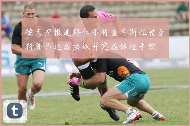 德天空报道拜仁小将查韦斯租借至科隆已达成协议并完成体检手续