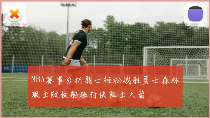 NBA赛事分析骑士轻松战胜勇士森林狼击败快船独行侠阻击火箭