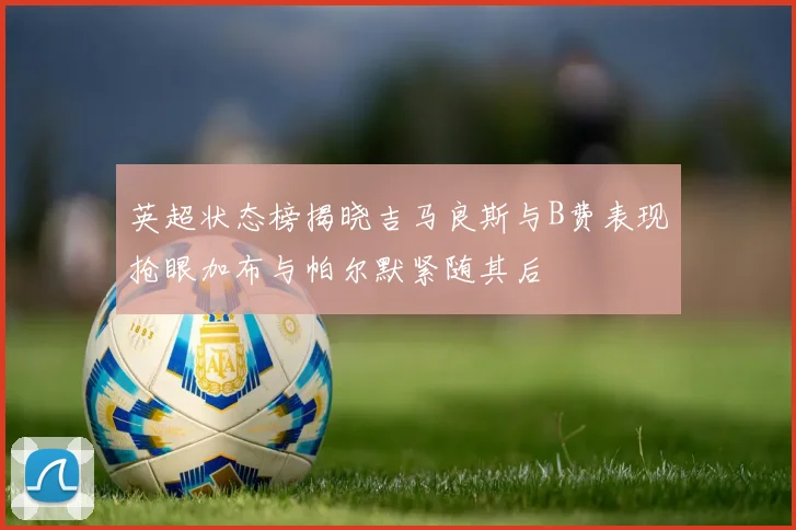 英超状态榜揭晓吉马良斯与B费表现抢眼加布与帕尔默紧随其后