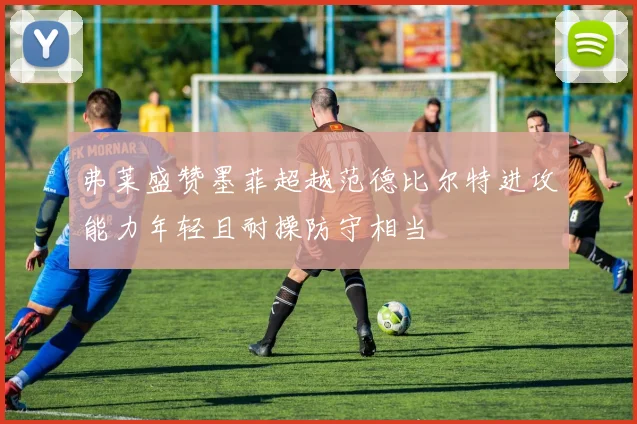 弗莱盛赞墨菲超越范德比尔特进攻能力年轻且耐操防守相当