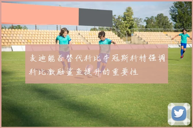 麦迪能否替代科比夺冠斯科特强调科比激励鲨鱼提升的重要性
