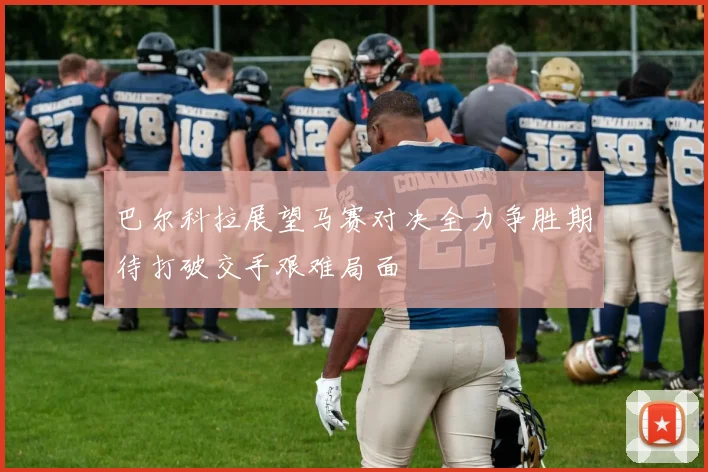 巴尔科拉展望马赛对决全力争胜期待打破交手艰难局面