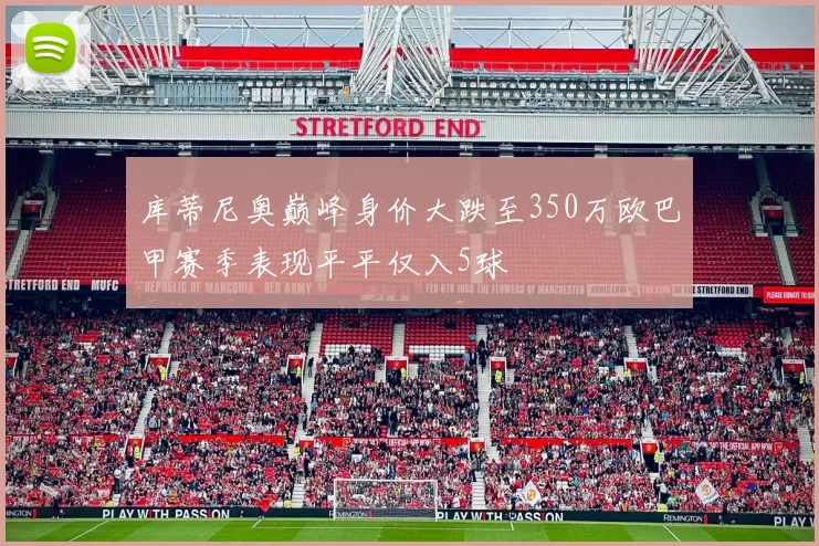 库蒂尼奥巅峰身价大跌至350万欧巴甲赛季表现平平仅入5球