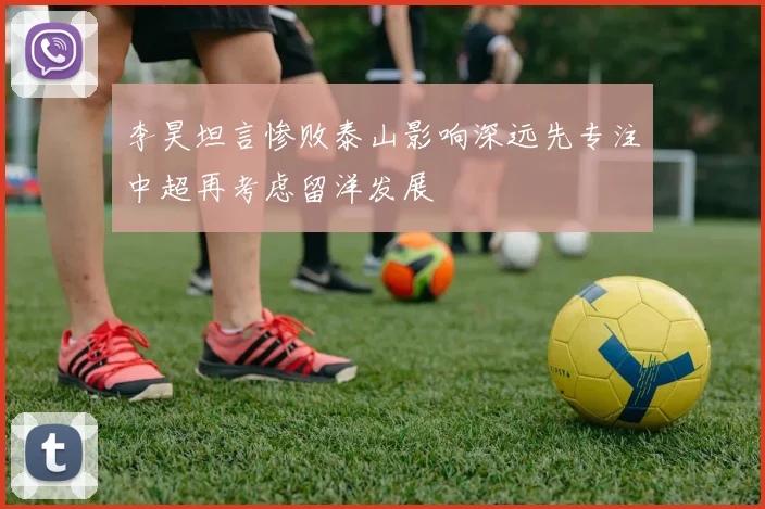 李昊坦言惨败泰山影响深远先专注中超再考虑留洋发展