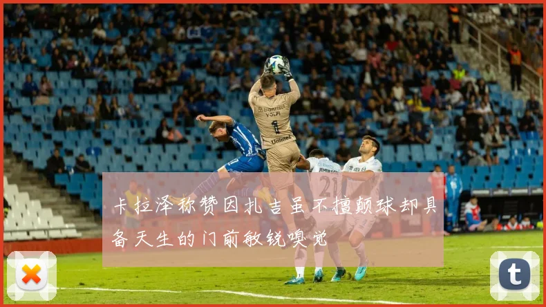 卡拉泽称赞因扎吉虽不擅颠球却具备天生的门前敏锐嗅觉