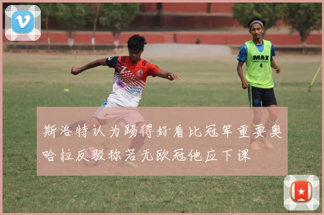 斯洛特认为踢得好看比冠军重要奥哈拉反驳称若无欧冠他应下课