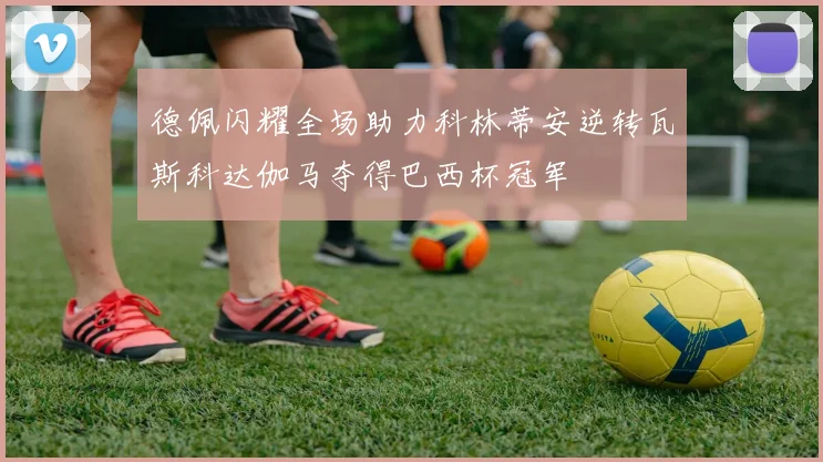 德佩闪耀全场助力科林蒂安逆转瓦斯科达伽马夺得巴西杯冠军