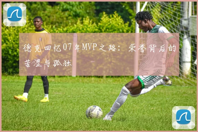 德克回忆07年MVP之路：荣誉背后的苦涩与孤独