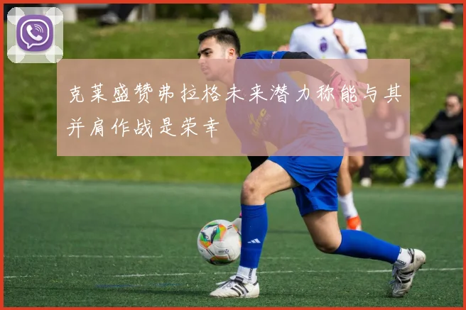 克莱盛赞弗拉格未来潜力称能与其并肩作战是荣幸