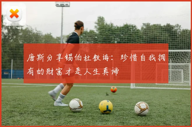 唐斯分享锡伯杜教诲：珍惜自我拥有的财富才是人生真谛