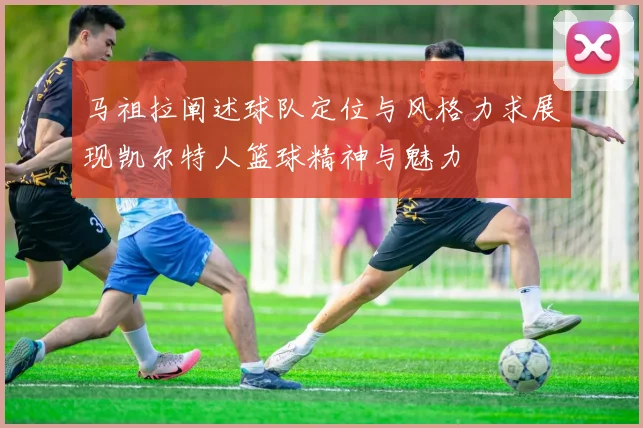 马祖拉阐述球队定位与风格力求展现凯尔特人篮球精神与魅力