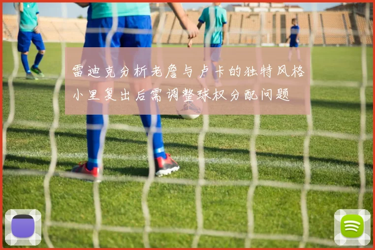 雷迪克分析老詹与卢卡的独特风格小里复出后需调整球权分配问题