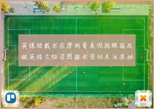 英媒称戴尔在摩纳哥表现抢眼接近被英格兰征召图赫尔密切关注其动态