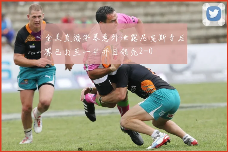 全美直播字幕意外泄露尼克斯季后赛已打至一半并且领先2-0