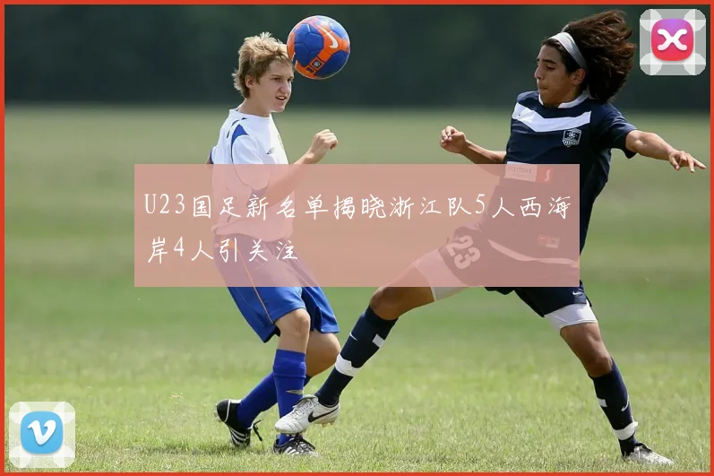 U23国足新名单揭晓浙江队5人西海岸4人引关注