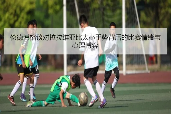 伦德博格谈对拉拉维亚比太小手势背后的比赛情绪与心理博弈